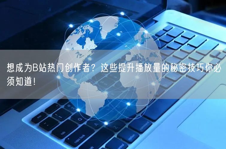 想成为B站热门创作者？这些提升播放量的秘密技巧你必须知道！