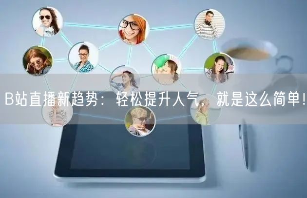 B站直播新趋势：轻松提升人气，就是这么简