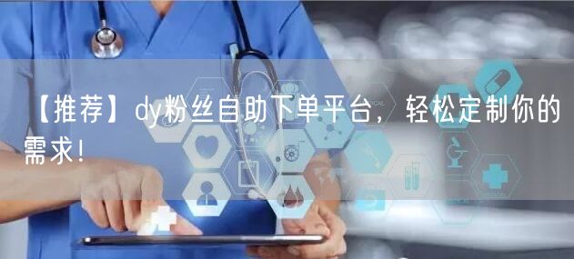 【推荐】dy粉丝自助下单平台，轻松定制你的需求！