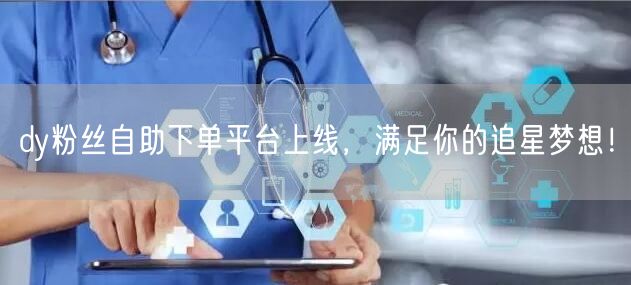 dy粉丝自助下单平台上线，满足你的追星梦想！