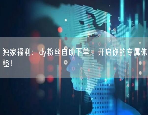 独家福利：dy粉丝自助下单，开启你的专属体验！