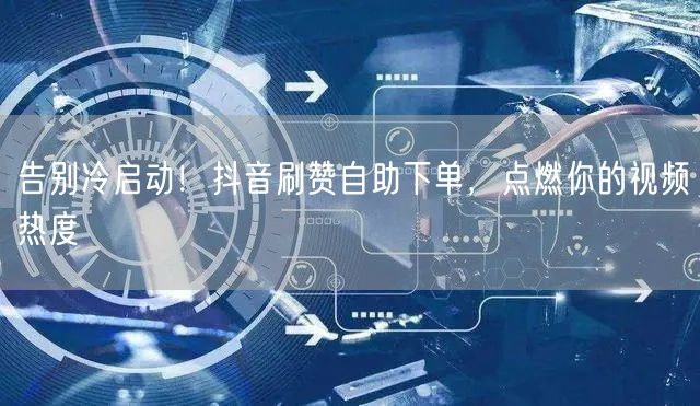 告别冷启动！抖音刷赞自助下单，点燃你的视频热度