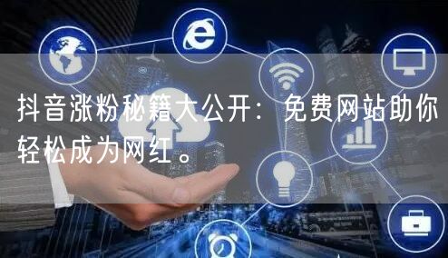 抖音涨粉秘籍大公开：免费网站助你轻松成为网红。