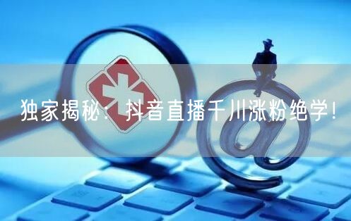 独家揭秘：抖音直播千川涨粉绝学！