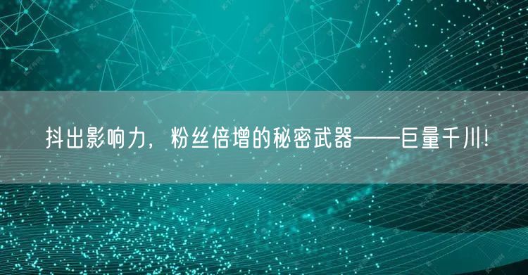 抖出影响力，粉丝倍增的秘密武器——巨量千川！
