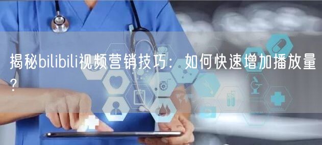 揭秘bilibili视频营销技巧：如何快速增加播放量？