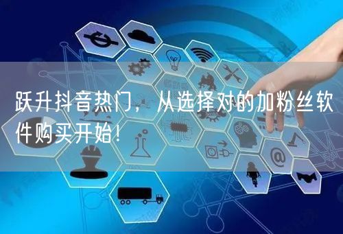 跃升抖音热门，从选择对的加粉丝软件购买开始！