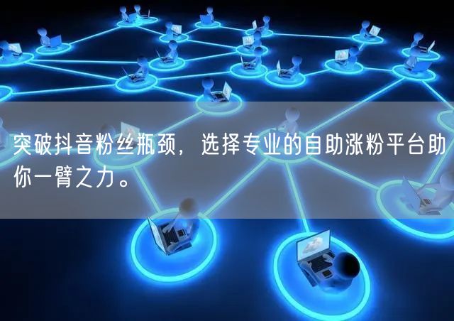 突破抖音粉丝瓶颈，选择专业的自助涨粉平台助你一臂之力。