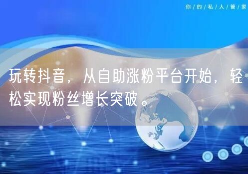 玩转抖音，从自助涨粉平台开始，轻松实现粉丝增长突破。