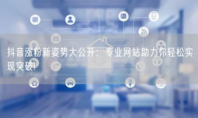 抖音涨粉新姿势大公开：专业网站助力你轻松实现突破!