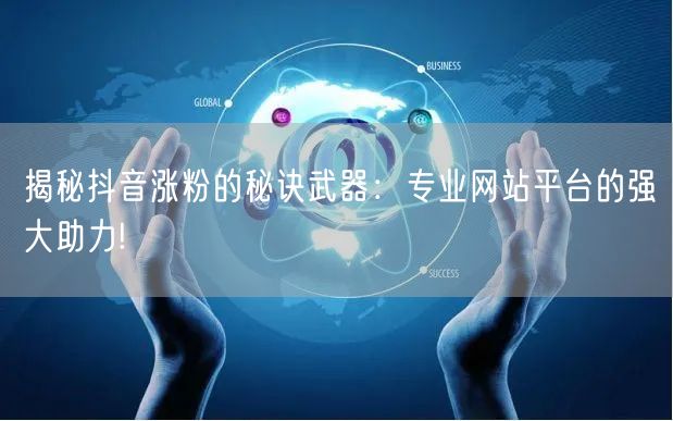 揭秘抖音涨粉的秘诀武器：专业网站平台的强大助力!