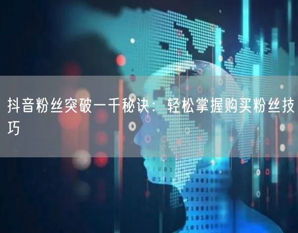 抖音粉丝突破一千秘诀：轻松掌握购买粉丝技巧