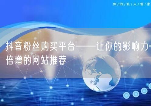 抖音粉丝购买平台——让你的影响力倍增的网站推荐
