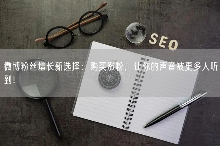 微博粉丝增长新选择：购买涨粉，让你的声音被更多人听到！