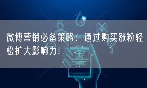 微博营销必备策略：通过购买涨粉轻松扩大影响力！