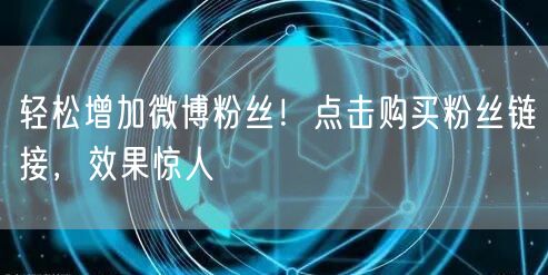 轻松增加微博粉丝！点击购买粉丝链接，效果惊人