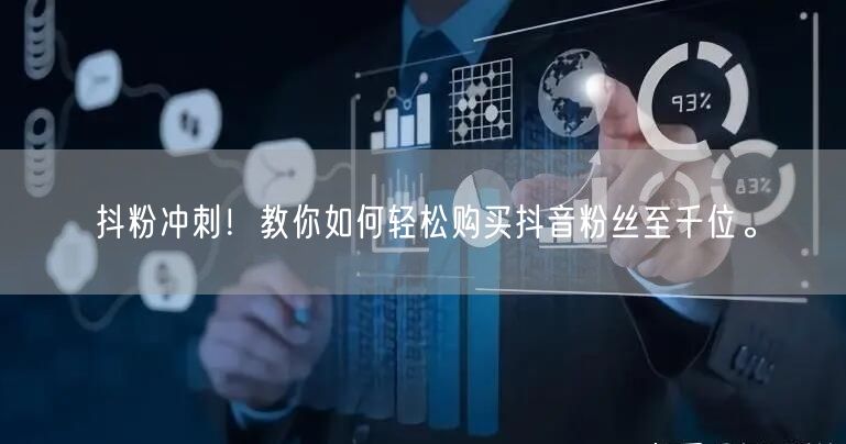 抖粉冲刺！教你如何轻松购买抖音粉丝至千位。