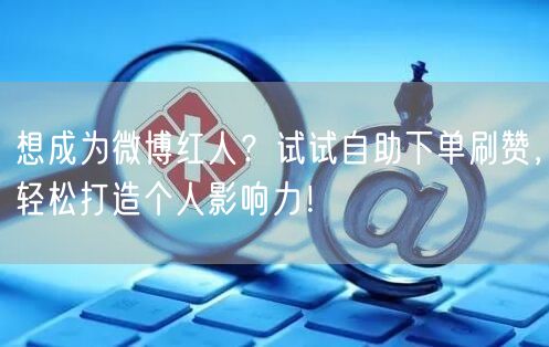 想成为微博红人？试试自助下单刷赞，轻松打造个人影响力！