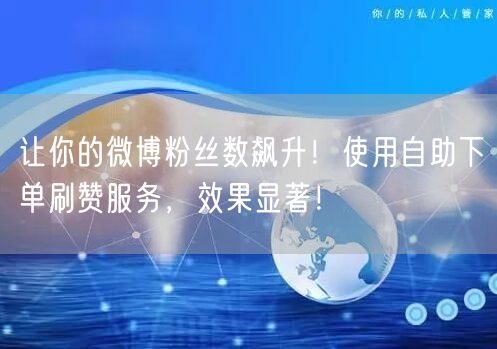 让你的微博粉丝数飙升！使用自助下单刷赞服务，效果显著！