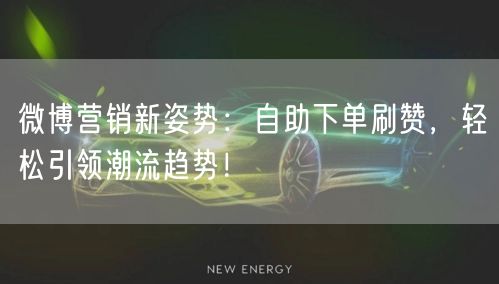 微博营销新姿势：自助下单刷赞，轻松引领潮流趋势！