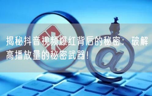 揭秘抖音视频爆红背后的秘密：破解高播放量的秘密武器！
