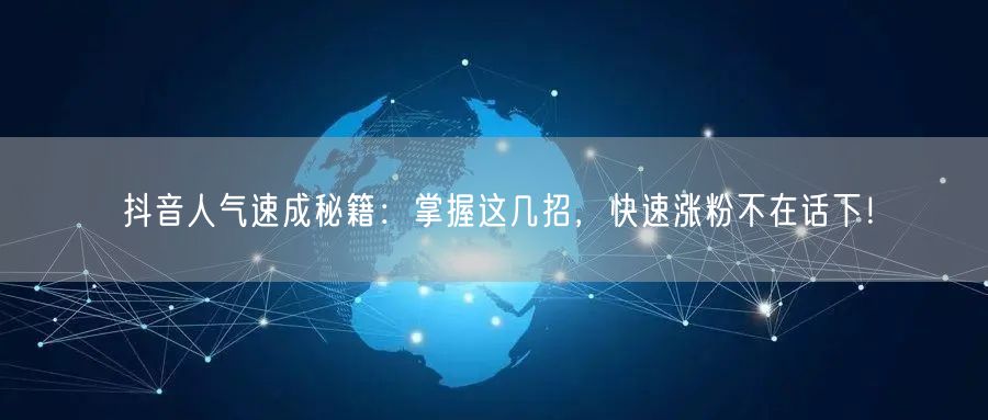 抖音人气速成秘籍：掌握这几招，快速涨粉不在话下！