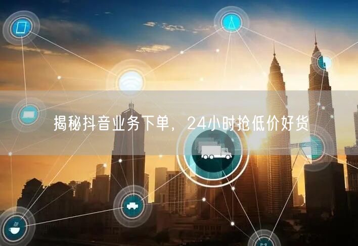 揭秘抖音业务下单，24小时抢低价好货