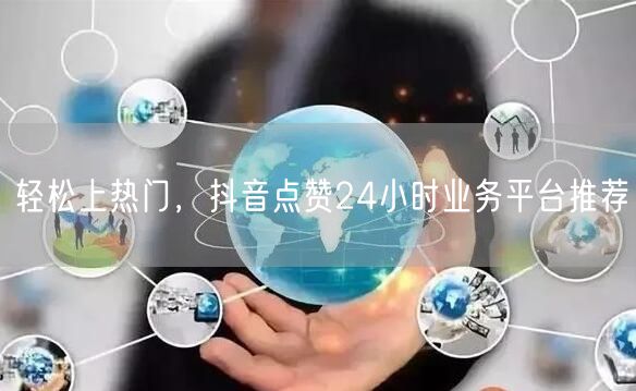 轻松上热门，抖音点赞24小时业务平台推荐
