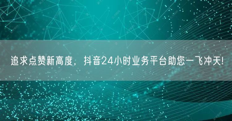追求点赞新高度，抖音24小时业务平台助您一飞冲天!