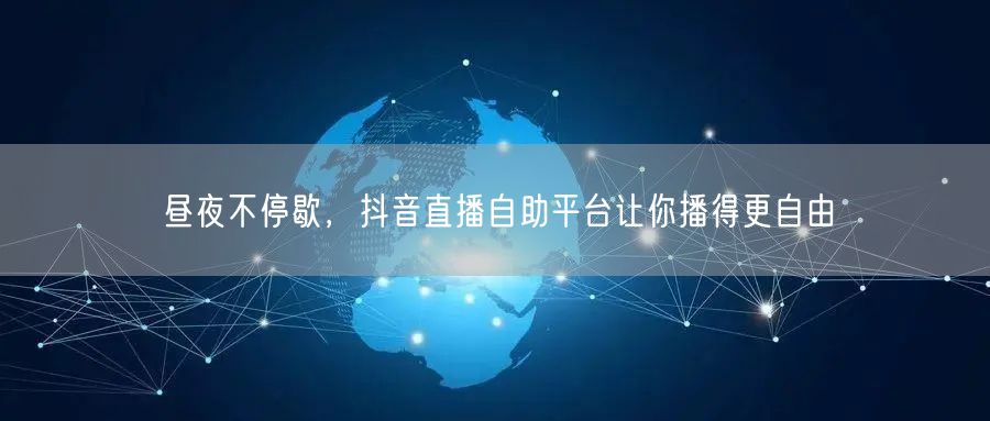 昼夜不停歇，抖音直播自助平台让你播得更自由