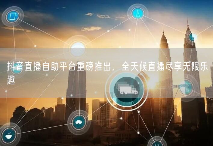 抖音直播自助平台重磅推出，全天候直播尽享无限乐趣