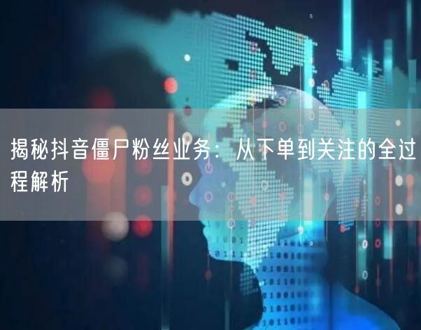 揭秘抖音僵尸粉丝业务：从下单到关注的全过程解析