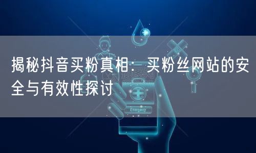 揭秘抖音买粉真相：买粉丝网站的安全与有效性探讨