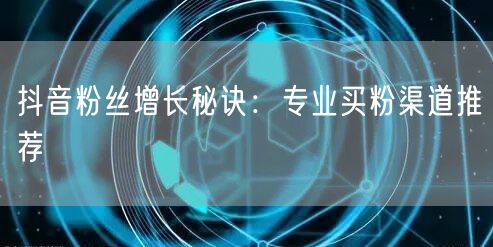 抖音粉丝增长秘诀：专业买粉渠道推荐