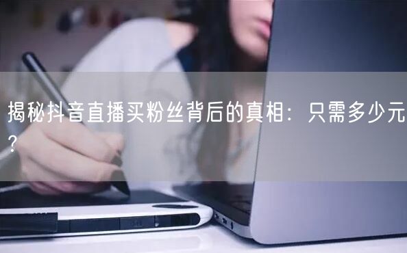 揭秘抖音直播买粉丝背后的真相：只需多少元？