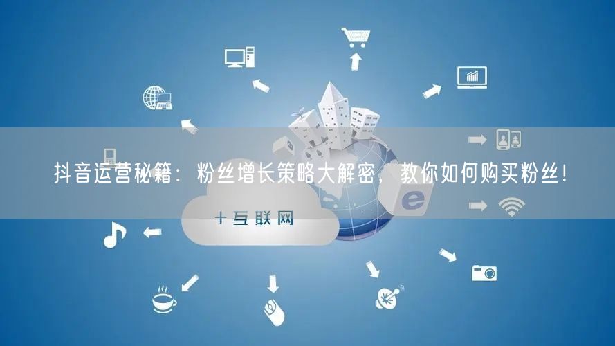抖音运营秘籍：粉丝增长策略大解密，教你如何购买粉丝！