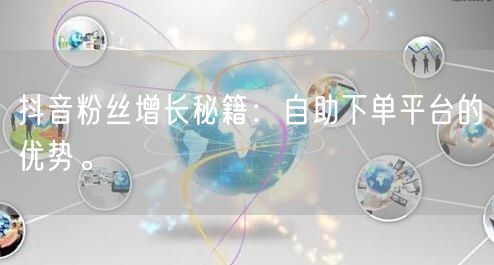 抖音粉丝增长秘籍：自助下单平台的优势。