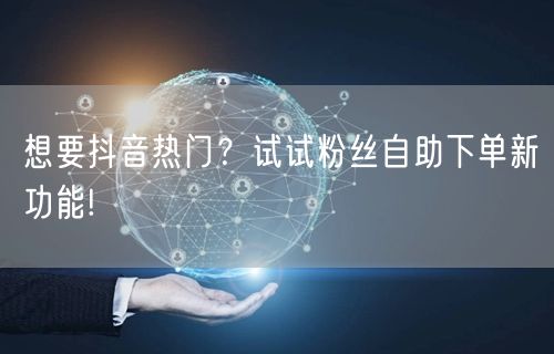 想要抖音热门？试试粉丝自助下单新功能!