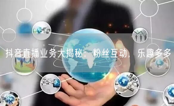 抖音直播业务大揭秘：粉丝互动，乐趣多多