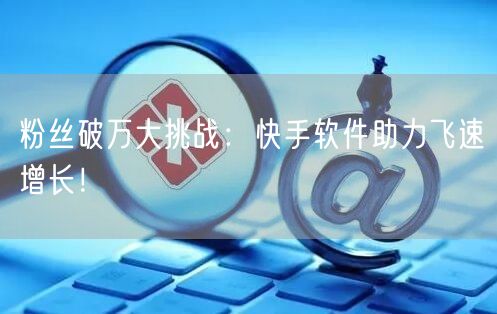 粉丝破万大挑战：快手软件助力飞速增长！