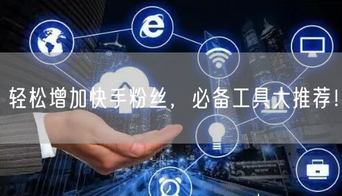 轻松增加快手粉丝，必备工具大推荐！