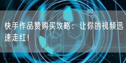 快手作品赞购买攻略：让你的视频迅速走红！