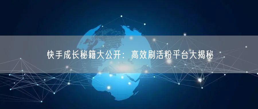 快手成长秘籍大公开：高效刷活粉平台大揭秘