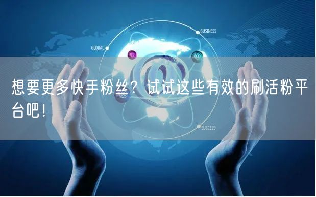 想要更多快手粉丝？试试这些有效的刷活粉平台吧！