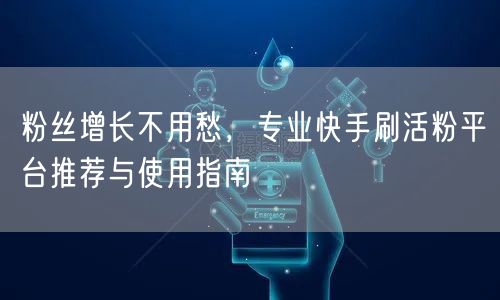 粉丝增长不用愁，专业快手刷活粉平台推荐与使用指南