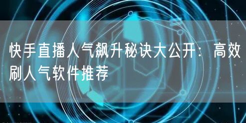 快手直播人气飙升秘诀大公开：高效刷人气软件推荐