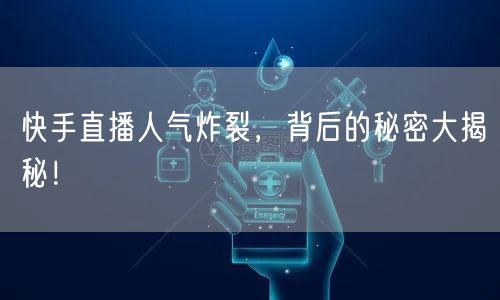 快手直播人气炸裂，背后的秘密大揭秘！