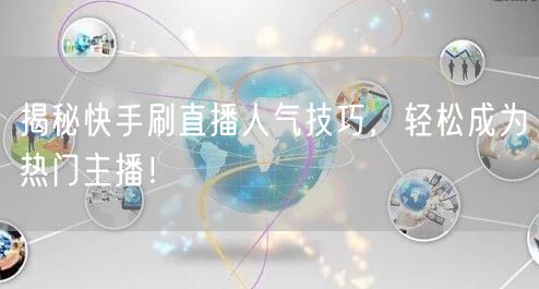 揭秘快手刷直播人气技巧，轻松成为热门主播！