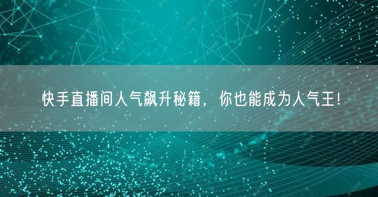 快手直播间人气飙升秘籍，你也能成为人气王！