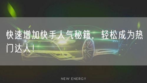 快速增加快手人气秘籍，轻松成为热门达人！